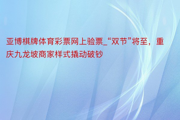 亚博棋牌体育彩票网上验票_“双节”将至，重庆九龙坡商家样式撬动破钞