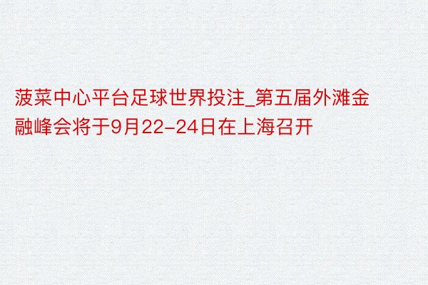 菠菜中心平台足球世界投注_第五届外滩金融峰会将于9月22-24日在上海召开
