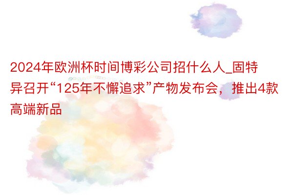 2024年欧洲杯时间博彩公司招什么人_固特异召开“125年不懈追求”产物发布会，推出4款高端新品