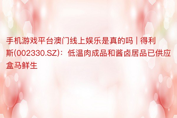 手机游戏平台澳门线上娱乐是真的吗 | 得利斯(002330.SZ)：低温肉成品和酱卤居品已供应盒马鲜生