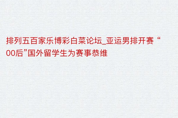 排列五百家乐博彩白菜论坛_亚运男排开赛 “00后”国外留学生为赛事恭维