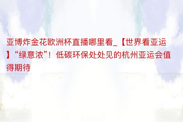 亚博炸金花欧洲杯直播哪里看_【世界看亚运】“绿意浓”！低碳环保处处见的杭州亚运会值得期待