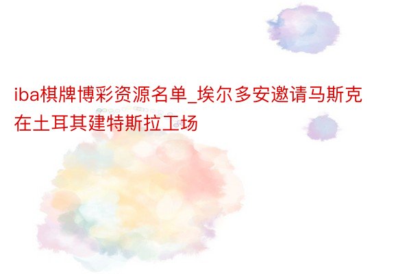 iba棋牌博彩资源名单_埃尔多安邀请马斯克在土耳其建特斯拉工场
