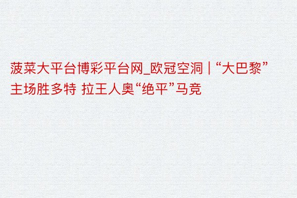菠菜大平台博彩平台网_欧冠空洞 | “大巴黎”主场胜多特 拉王人奥“绝平”马竞