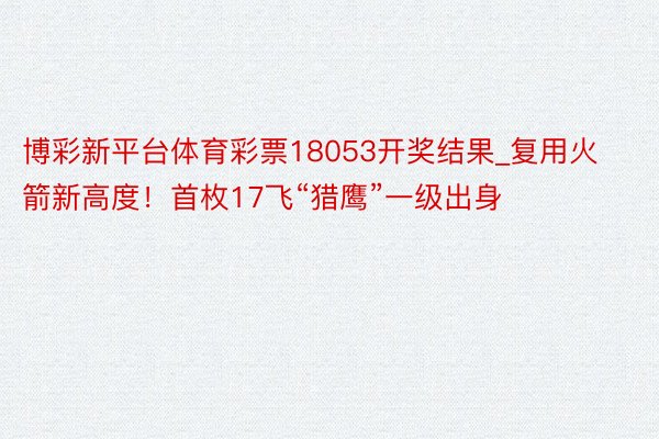 博彩新平台体育彩票18053开奖结果_复用火箭新高度！首枚17飞“猎鹰”一级出身