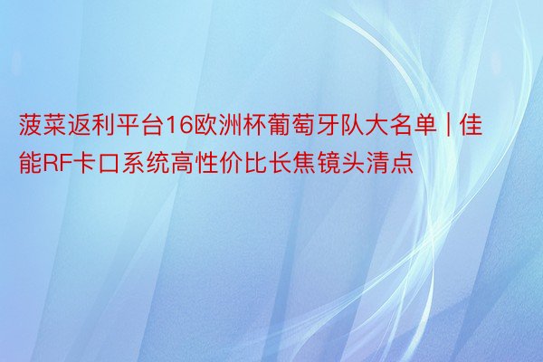 菠菜返利平台16欧洲杯葡萄牙队大名单 | 佳能RF卡口系统高性价比长焦镜头清点