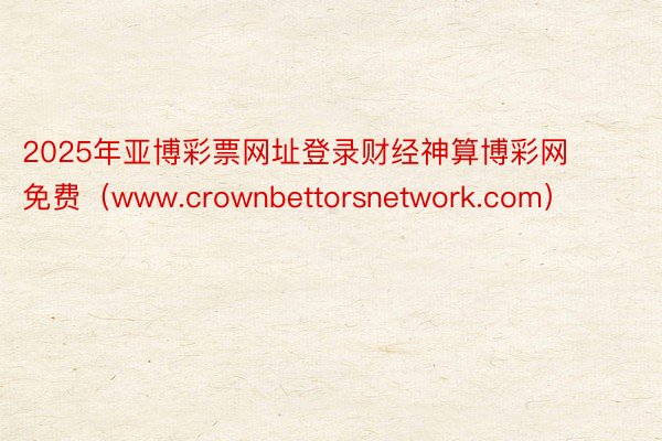 2025年亚博彩票网址登录财经神算博彩网 免费（www.crownbettorsnetwork.com）