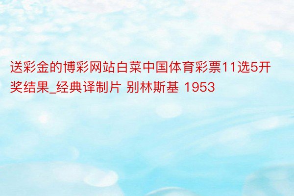 送彩金的博彩网站白菜中国体育彩票11选5开奖结果_经典译制片 别林斯基 1953