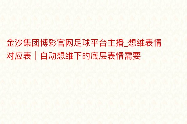 金沙集团博彩官网足球平台主播_想维表情对应表｜自动想维下的底层表情需要