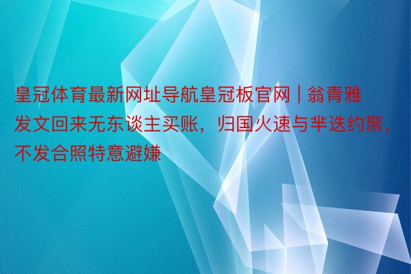 皇冠体育最新网址导航皇冠板官网 | 翁青雅发文回来无东谈主买账，归国火速与芈迭约聚，不发合照特意避嫌