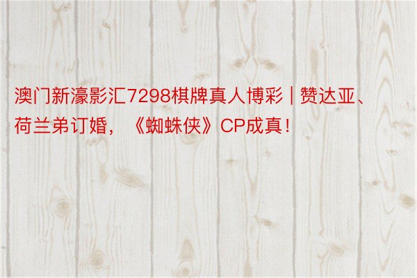 澳门新濠影汇7298棋牌真人博彩 | 赞达亚、荷兰弟订婚，《蜘蛛侠》CP成真！
