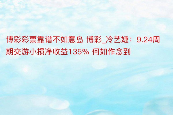 博彩彩票靠谱不如意岛 博彩_冷艺婕：9.24周期交游小损净收益135% 何如作念到