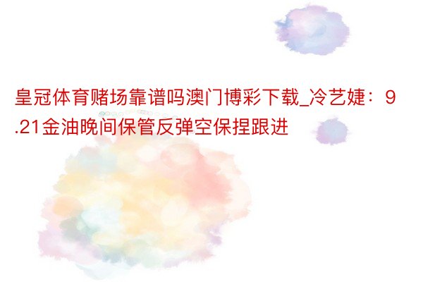 皇冠体育赌场靠谱吗澳门博彩下载_冷艺婕：9.21金油晚间保管反弹空保捏跟进