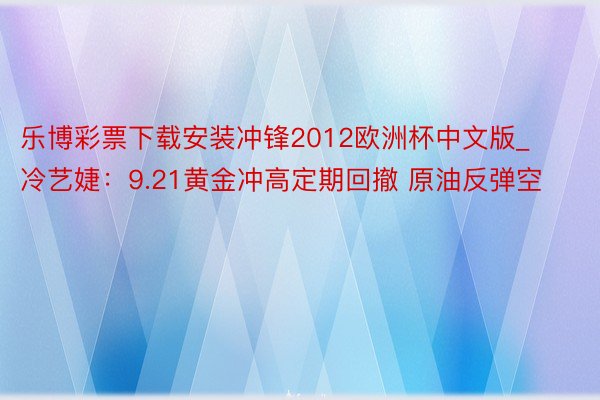 乐博彩票下载安装冲锋2012欧洲杯中文版_冷艺婕：9.21黄金冲高定期回撤 原油反弹空