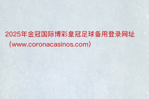 2025年金冠国际博彩皇冠足球备用登录网址（www.coronacasinos.com）