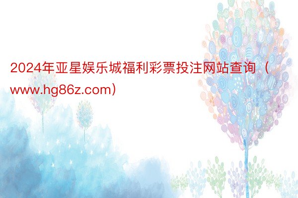 2024年亚星娱乐城福利彩票投注网站查询（www.hg86z.com）