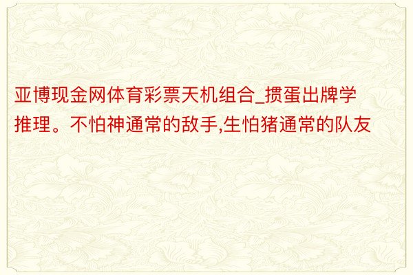亚博现金网体育彩票天机组合_掼蛋出牌学推理。不怕神通常的敌手,生怕猪通常的队友