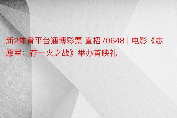 新2体育平台通博彩票 直招70648 | 电影《志愿军：存一火之战》举办首映礼