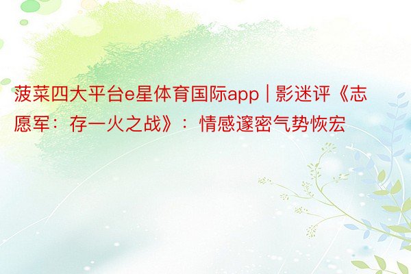 菠菜四大平台e星体育国际app | 影迷评《志愿军：存一火之战》：情感邃密气势恢宏