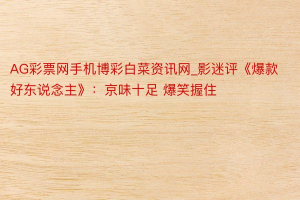 AG彩票网手机博彩白菜资讯网_影迷评《爆款好东说念主》：京味十足 爆笑握住