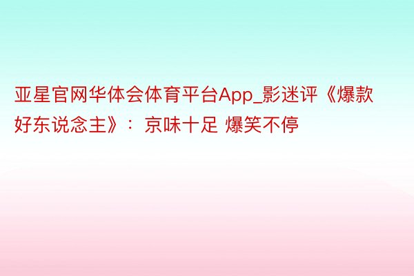 亚星官网华体会体育平台App_影迷评《爆款好东说念主》：京味十足 爆笑不停