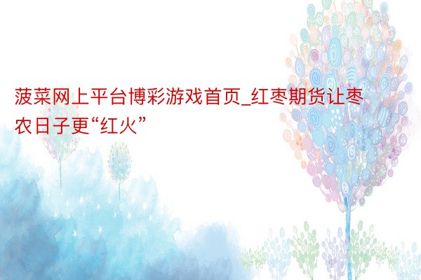 菠菜网上平台博彩游戏首页_红枣期货让枣农日子更“红火”