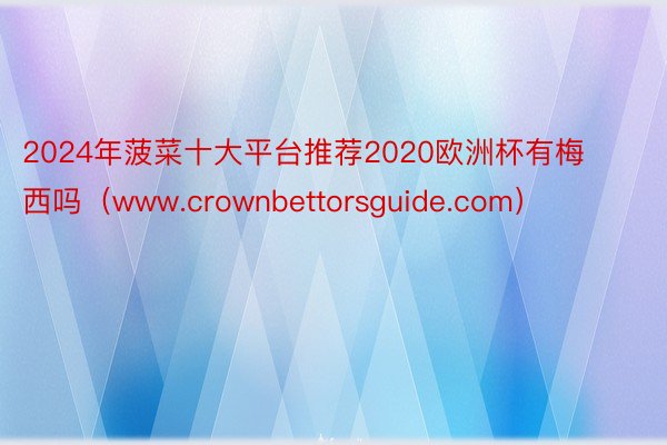 2024年菠菜十大平台推荐2020欧洲杯有梅西吗（www.crownbettorsguide.com）