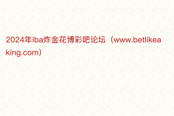 2024年iba炸金花博彩吧论坛（www.betlikeaking.com）
