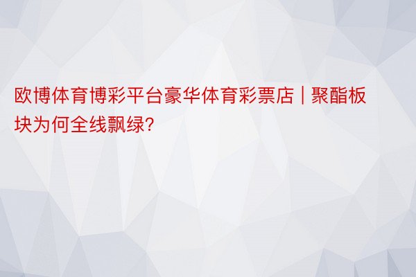 欧博体育博彩平台豪华体育彩票店 | 聚酯板块为何全线飘绿？