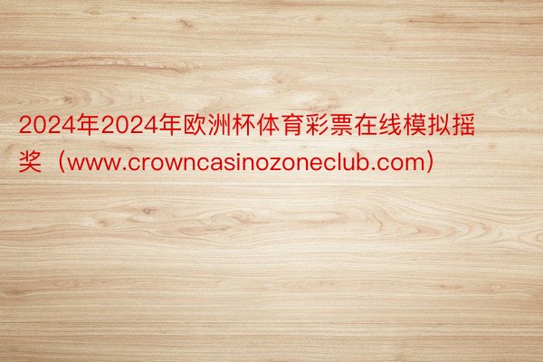 2024年2024年欧洲杯体育彩票在线模拟摇奖（www.crowncasinozoneclub.com）